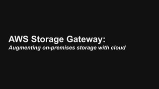 AWS Storage Gateway:
Augmenting on-premises storage with cloud
 