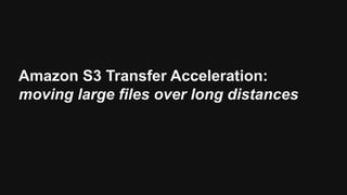 Amazon S3 Transfer Acceleration:
moving large files over long distances
 
