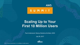© 2017, Amazon Web Services, Inc. or its Affiliates. All rights reserved.
Paul Underwood, Startup Solutions Architect, AWS
July 26, 2017
Scaling Up to Your
First Million Users10
 