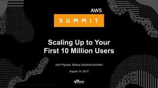 © 2015, Amazon Web Services, Inc. or its Affiliates. All rights reserved.
John Pignata, Startup Solutions Architect
August 14, 2017
Scaling Up to Your
First 10 Million Users
 