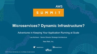 © 2017, Amazon Web Services, Inc. or its Affiliates. All rights reserved.
Lee Atchison ∙ Senior Director Strategic Architecture
New Relic, Inc.
Microservices? Dynamic Infrastructure?
Adventures in Keeping Your Application Running at Scale
leeatchison@leeatchison
 