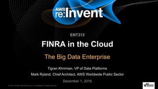 © 2016, Amazon Web Services, Inc. or its Affiliates. All rights reserved.
Tigran Khrimian, VP of Data Platforms
Mark Ryland, Chief Architect, AWS Worldwide Public Sector
December 1, 2016
ENT313
FINRA in the Cloud
The Big Data Enterprise
 