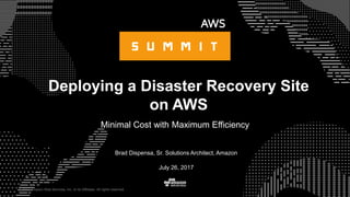 © 2017 Amazon Web Services, Inc. or its Affiliates. All rights reserved.
Brad Dispensa, Sr. Solutions Architect, Amazon
July 26, 2017
Deploying a Disaster Recovery Site
on AWS
Minimal Cost with Maximum Efficiency
 