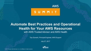 © 2017, Amazon Web Services, Inc. or its Affiliates. All rights reserved.
Tipu Qureshi, Principal Engineer, AWS Support
July 27, 2017
Automate Best Practices and Operational
Health for Your AWS Resources
with AWS Trusted Advisor and AWS Health
 