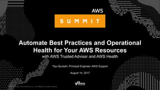 © 2017, Amazon Web Services, Inc. or its Affiliates. All rights reserved.
Tipu Qureshi, Principal Engineer, AWS Support
August 14, 2017
Automate Best Practices and Operational
Health for Your AWS Resources
with AWS Trusted Advisor and AWS Health
 
