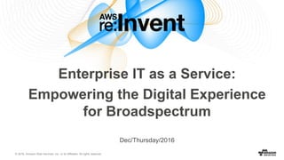 © 2016, Amazon Web Services, Inc. or its Affiliates. All rights reserved.
Dec/Thursday/2016
Enterprise IT as a Service:
Empowering the Digital Experience
for Broadspectrum
 