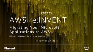 © 2017, Amazon Web Services, Inc. or its Affiliates. All rights reserved.
AWS re:INVENT
Migrating Your Microsoft
Applications to AWS
M i c h a e l M a t t e s , S o l u t i o n s A r c h i t e c t
E N T 3 2 5
N o v e m b e r 2 7 , 2 0 1 7
 