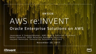 © 2017, Amazon Web Services, Inc. or its Affiliates. All rights reserved.
AWS re:INVENT
Oracle Enterprise Solutions on AWS
J a y a r a m a n V S a m p a t h k u m a r , A W S O r a c l e S o l u t i o n A r c h i t e c t
K w e s i E d w a r d s , B D M R e l a t i o n D a t a b a s e S e r v i c e s
J o y j e e t B a n e r j e e , E n t e r p r i s e S o l u t i o n A r c h i t e c t
N o v e m b e r 2 9 , 2 0 1 7
E N T 3 2 6
 