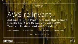 © 2017, Amazon Web Services, Inc. or its Affiliates. All rights reserved.
AWS re:Invent
Automate Best Practices and Operational
Health for AWS Resources with AWS
Trusted Advisor and AWS Health
T i p u Q u r e s h i H o M i n g L i S c o t t A l l i s o n H a s a n K h a n
E N T 3 3 8
N o v e m b e r 3 0 , 2 0 1 7
 