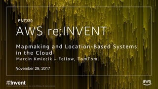 © 2017, Amazon Web Services, Inc. or its Affiliates. All rights reserved.
AWS re:INVENT
Mapmaking and Location -Based Systems
in the Cloud
M a r c i n K m i e c i k – F e l l o w , T o m T o m
ENT339
November 29, 2017
 