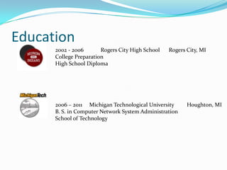 Education2002 - 2006	Rogers City High School	Rogers City, MICollege PreparationHigh School Diploma2006 – 2011     Michigan Technological University         Houghton, MIB. S. in Computer Network System AdministrationSchool of Technology