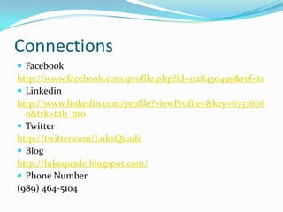 ConnectionsFacebookhttp://www.facebook.com/profile.php?id=1128430499&ref=tsLinkedinhttp://www.linkedin.com/profile?viewProfile=&key=67376760&trk=tab_proTwitterhttp://twitter.com/LukeQuadeBloghttp://lukequade.blogspot.com/Phone Number(989) 464-5104