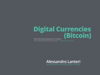 Digital Currencies
(Bitcoin)ENT 470 Social Innovation in Finance
Alessandro Lanteri
alessandro.lanteri@faculty.hult.edu
HULT International Business School - Summer One 2016
 