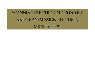 SCANNING ELECTRON MICROSCOPY
AND TRANSMISSION ELECTRON
MICROSCOPY.
 
