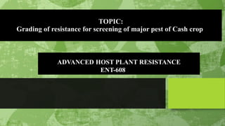 TOPIC:
Grading of resistance for screening of major pest of Cash crop
ADVANCED HOST PLANT RESISTANCE
ENT-608
 