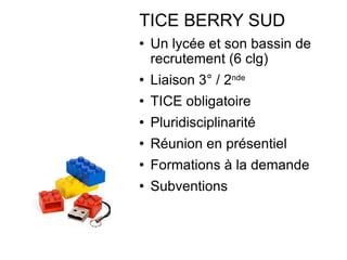 TICE BERRY SUD Un lycée et son bassin de recrutement (6 clg) Liaison 3° / 2 nde   TICE obligatoire Pluridisciplinarité Réunion en présentiel Formations à la demande Subventions  