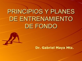PRINCIPIOS Y PLANES
DE ENTRENAMIENTO
     DE FONDO


       Dr. Gabriel Maya Mtz.
 