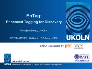 UKOLN is supported  by: EnTag: Enhanced Tagging for Discovery Koraljka Golub, UKOLN CETIS MDR SIG,  Birkbeck,   12 February 2008   