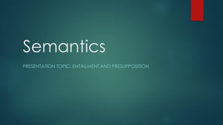 Semantics
PRESENTATION TOPIC: ENTAILMENT AND PRESUPPOSITION
 