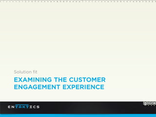EEXAMINING THE CUSTOMER
ENGAGEMENT EXPERIENCE
Solution fit
 