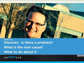 IMPETUS
Discover: Is there a problem?
What is the root cause?
What to do about it
 