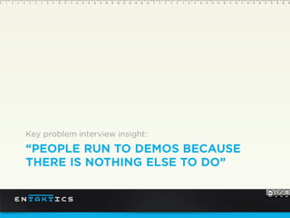 ““PEOPLE RUN TO DEMOS BECAUSE
THERE IS NOTHING ELSE TO DO”
Key problem interview insight:
 