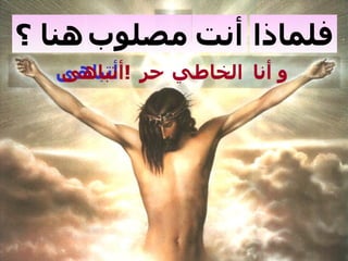 ‫فلماذا أنت مصلوب هنا ؟‬
  ‫و أنا الخاطي حر ! أتباهى‬
  ‫!أتباهى‬
 