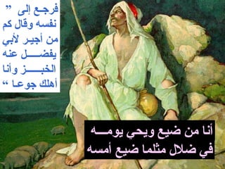 ‫فرجـع إلى ”‬
‫نفسه وقال كم‬
‫من أجيـر لبي‬
‫يفضـــــل عنه‬
‫الخبــــــز وأنا‬
‫أهلك جوعـا ”‬


                    ‫أنا من ضيع ويحي يومـــه‬
                   ‫في ضلل مثلما ضيع أمسه‬
 