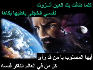 ‫كلما طافت بك العين أنــزوت‬
‫نفسـي الخجلى يغطيها بكاها‬




                   ‫أيها المصلوب يا من قد رأى‬
‫كل من في العالم الناكر قدسه‬
 