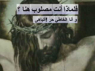 ‫فلماذا أنت مصلوب هنا ؟‬
      ‫و أنا الخاطي حر !أتباهى‬
 