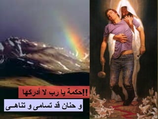 ‫!!حكمة يا رب ل أدركها‬
‫و حنان قد تسامى و تناهــى‬
 