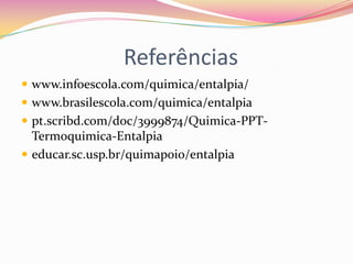 Referências
 www.infoescola.com/quimica/entalpia/
 www.brasilescola.com/quimica/entalpia
 pt.scribd.com/doc/3999874/Quimica-PPT-

Termoquimica-Entalpia
 educar.sc.usp.br/quimapoio/entalpia

 