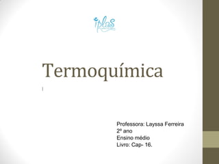 Termoquímica
I
Professora: Layssa Ferreira
2º ano
Ensino médio
Livro: Cap- 16.
 