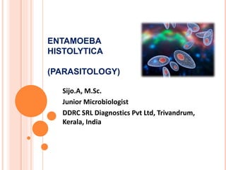ENTAMOEBA
HISTOLYTICA
(PARASITOLOGY)
Sijo.A, M.Sc.
Junior Microbiologist
DDRC SRL Diagnostics Pvt Ltd, Trivandrum,
Kerala, India
 