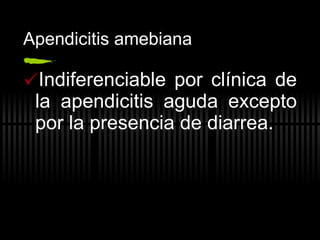 Apendicitis amebiana Indiferenciable por clínica de la apendicitis aguda excepto por la presencia de diarrea. 