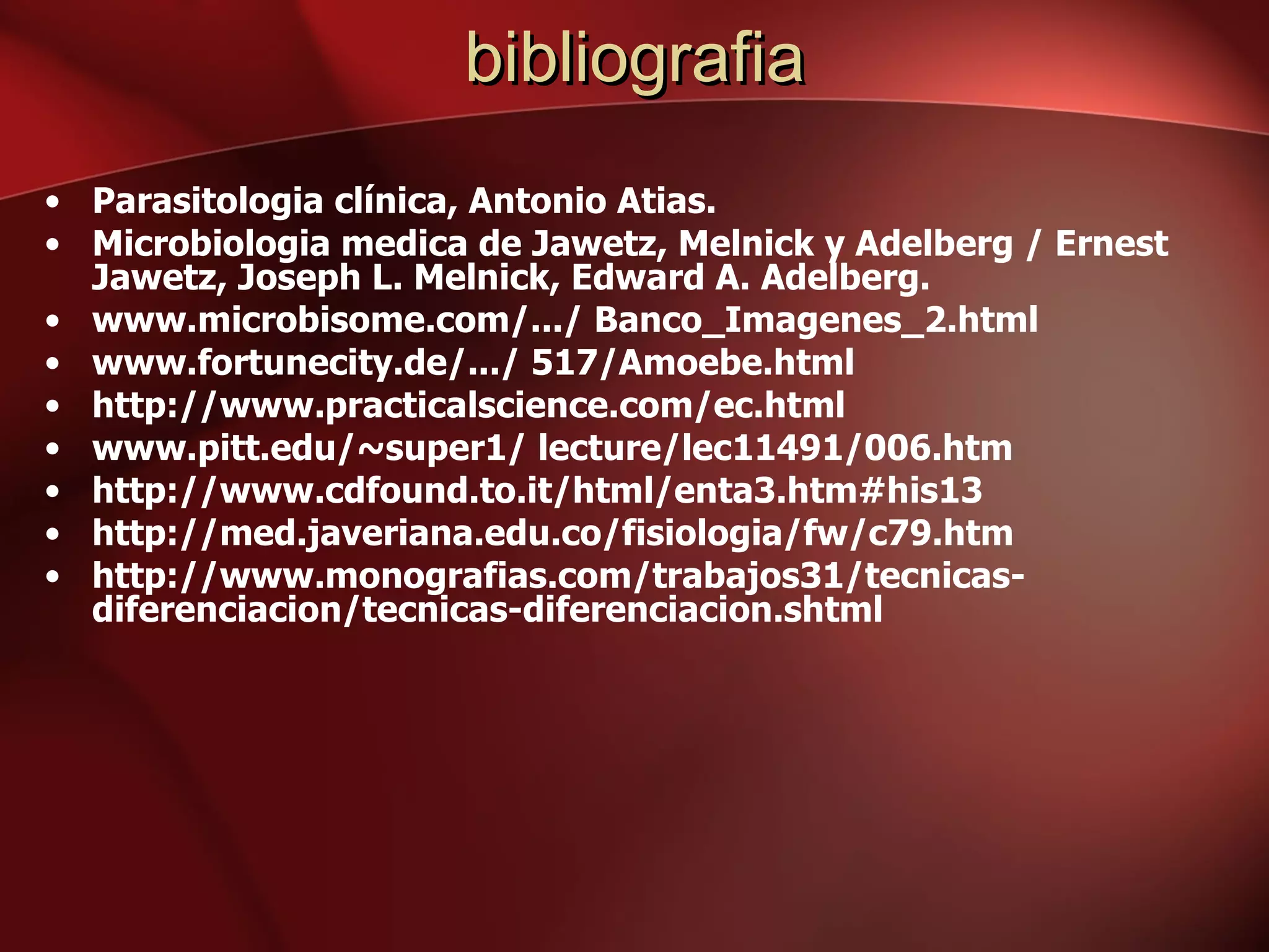 bibliografia Parasitologia clínica, Antonio Atias. Microbiologia medica de Jawetz, Melnick y Adelberg / Ernest Jawetz, Joseph L. Melnick, Edward A. Adelberg.  www.microbisome.com/.../ Banco_Imagenes_2.html www.fortunecity.de/.../ 517/Amoebe.html http://www.practicalscience.com/ec.html www.pitt.edu/~super1/ lecture/lec11491/006.htm http://www.cdfound.to.it/html/enta3.htm#his13 http://med.javeriana.edu.co/fisiologia/fw/c79.htm http://www.monografias.com/trabajos31/tecnicas-diferenciacion/tecnicas-diferenciacion.shtml 