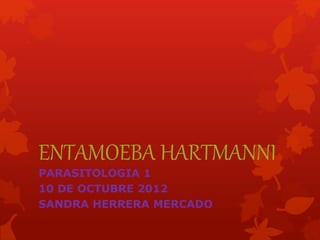 ENTAMOEBA HARTMANNI 
PARASITOLOGIA 1 
10 DE OCTUBRE 2012 
SANDRA HERRERA MERCADO 
 
