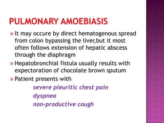 It may occure by direct hematogenous spread
from colon bypassing the liver,but it most
often follows extension of hepatic abscess
through the diaphragm
 Hepatobronchial fistula usually results with
expectoration of chocolate brown sputum
 Patient presents with
severe pleuritic chest pain
dyspnea
non-productive cough
 