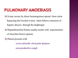 ⦿ It may occure by direct hematogenous spread from colon
bypassing the liver,but it most often follows extension of
hepatic abscess through the diaphragm
⦿ Hepatobronchial fistula usually results with expectoration
of chocolate brown sputum
⦿ Patient presents with
severe pleuritic chest pain dyspnea
non-productive cough
 