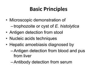 Basic Principles
• Microscopic demonstration of
–trophozoite or cyst of E. histolytica
• Antigen detection from stool
• Nucleic acids techniques
• Hepatic amoebiasis diagnosed by
–Antigen detection from blood and pus
from liver
–Antibody detection from serum
 