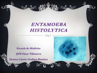ENTAMOEBA
HISTOLYTICA
Escuela de Medicina
QFB Omar Villanueva
Denisse Lizette Godínez Ramírez
 