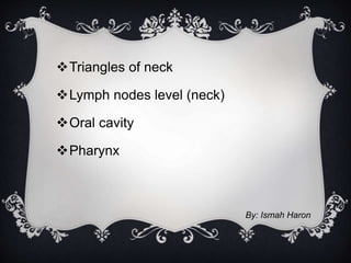 Triangles of neck
Lymph nodes level (neck)
Oral cavity
Pharynx
By: Ismah Haron
 