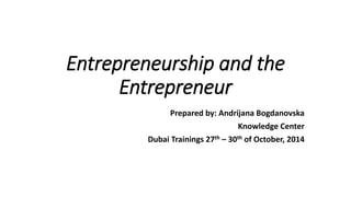 Entrepreneurship and the 
Entrepreneur 
Prepared by: Andrijana Bogdanovska 
Knowledge Center 
Dubai Trainings 27th – 30th of October, 2014 
 