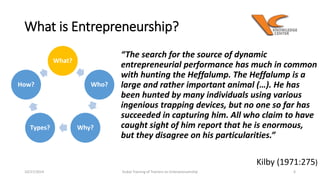 What is Entrepreneurship? 
“The search for the source of dynamic 
entrepreneurial performance has much in common 
with hun...
