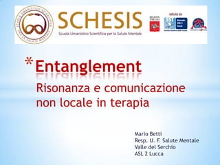 * Entanglement
 Risonanza e comunicazione
 non locale in terapia

                 Mario Betti
                 Resp. U. F. Salute Mentale
                 Valle del Serchio
                 ASL 2 Lucca
 