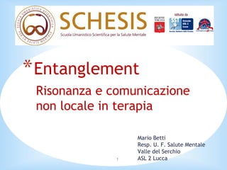 * Entanglement
 Risonanza e comunicazione
 non locale in terapia

                  Mario Betti
                  Resp. U. F. Salute Mentale
                  Valle del Serchio
              1   ASL 2 Lucca
 