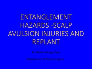 ENTANGLEMENT
HAZARDS -SCALP
AVULSION INJURIES AND
REPLANT
Dr. Akshai George Paul
Department of Plastic Surgery
 
