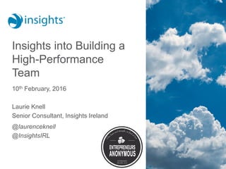 Insights into Building a
High-Performance
Team
10th February, 2016
Laurie Knell
Senior Consultant, Insights Ireland
@laurenceknell
@InsightsIRL
 