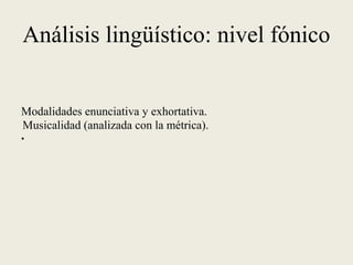 Análisis lingüístico: nivel fónico
Modalidades enunciativa y exhortativa.
Musicalidad (analizada con la métrica).
•
 