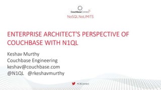 ENTERPRISE ARCHITECT'S PERSPECTIVE OF
COUCHBASE WITH N1QL
Keshav Murthy
Couchbase Engineering
keshav@couchbase.com
@N1QL @rkeshavmurthy
 